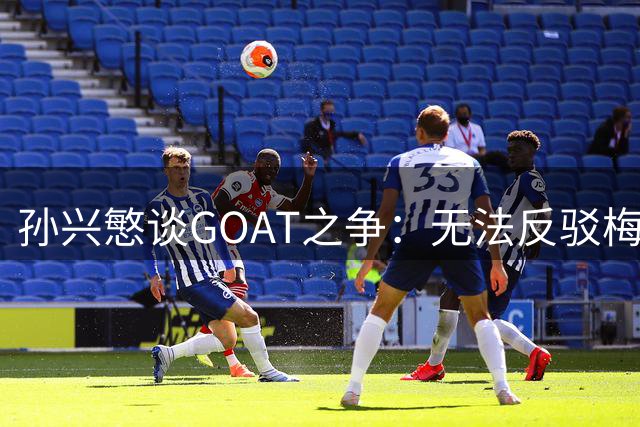 孙兴慜谈GOAT之争：无法反驳梅西是最佳，但我的偶像是C罗！