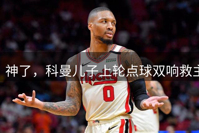 神了，科曼儿子上轮点球双响救主，本轮又扑出韦格霍斯特点球